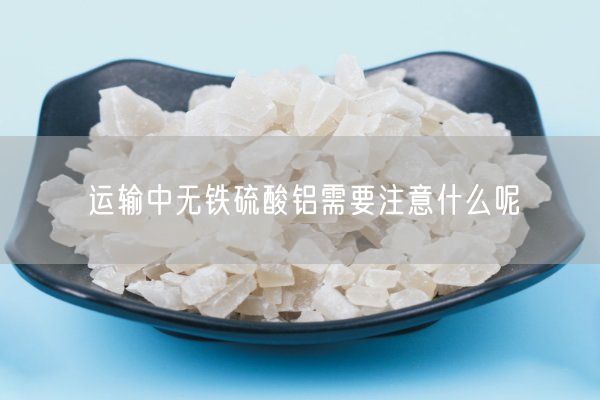 運輸中無(wú)鐵硫酸鋁需要注意什么呢(圖5)