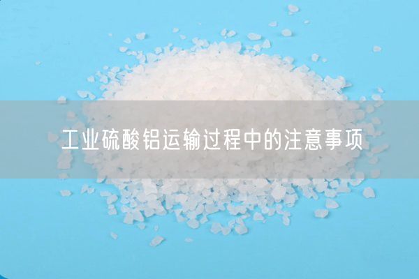 工業(yè)硫酸鋁運輸過(guò)程中的注意事項(圖4)