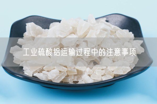 工業(yè)硫酸鋁運輸過(guò)程中的注意事項(圖7)