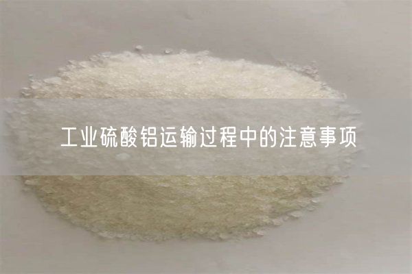 工業(yè)硫酸鋁運輸過(guò)程中的注意事項(圖5)