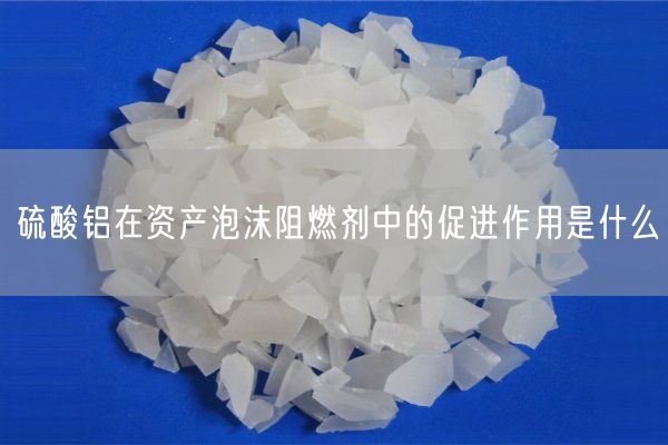 硫酸鋁在資產(chǎn)泡沫阻燃劑中的促進(jìn)作用是什么(圖1)