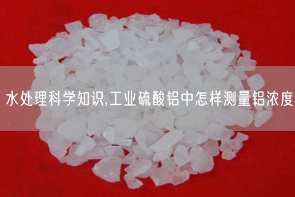 水處理科學(xué)知識,工業(yè)硫酸鋁中怎樣測量鋁濃度(圖4)
