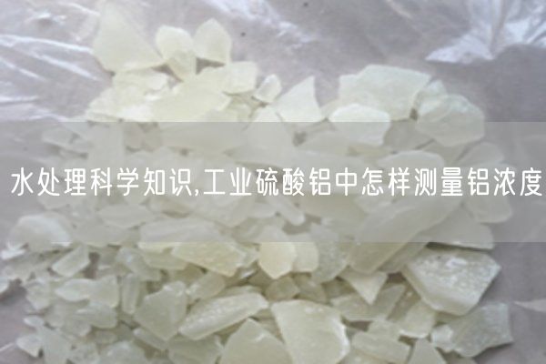 水處理科學(xué)知識,工業(yè)硫酸鋁中怎樣測量鋁濃度(圖3)