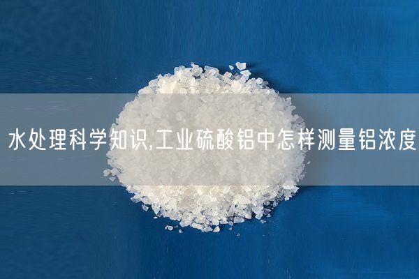 水處理科學(xué)知識,工業(yè)硫酸鋁中怎樣測量鋁濃度(圖5)