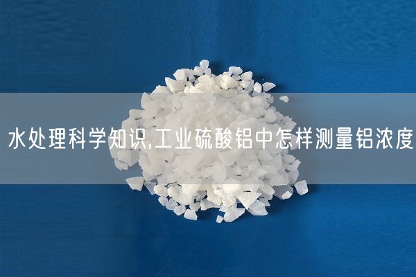 水處理科學(xué)知識,工業(yè)硫酸鋁中怎樣測量鋁濃度(圖6)