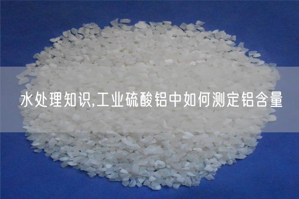 水處理知識,工業(yè)硫酸鋁中如何測定鋁含量
