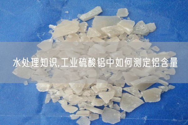 水處理知識,工業(yè)硫酸鋁中如何測定鋁含量(圖4)