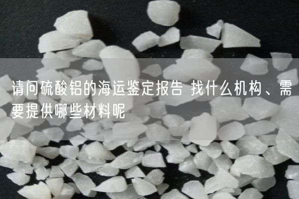 請問(wèn)硫酸鋁的海運鑒定報告 找什么機構、需要提供哪些材料呢(圖1)