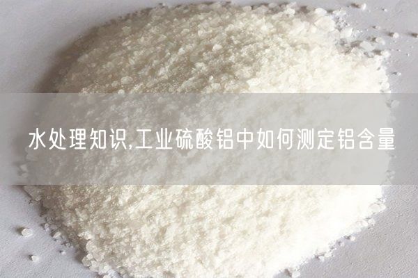 水處理知識,工業(yè)硫酸鋁中如何測定鋁含量(圖2)