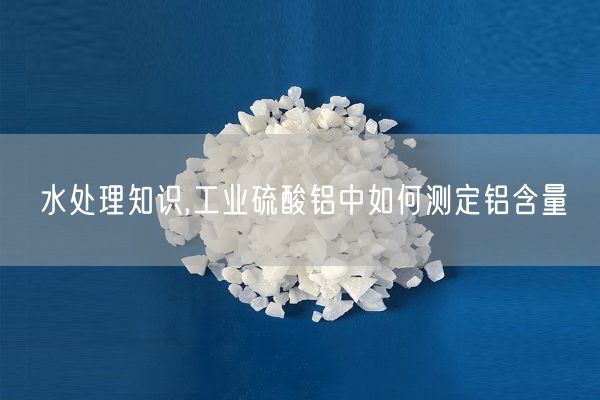 水處理知識,工業(yè)硫酸鋁中如何測定鋁含量(圖6)