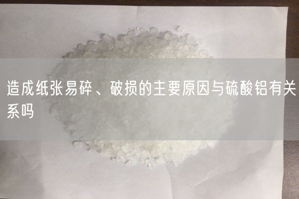 造成紙張易碎、破損的主要原因與硫酸鋁有關(guān)系嗎