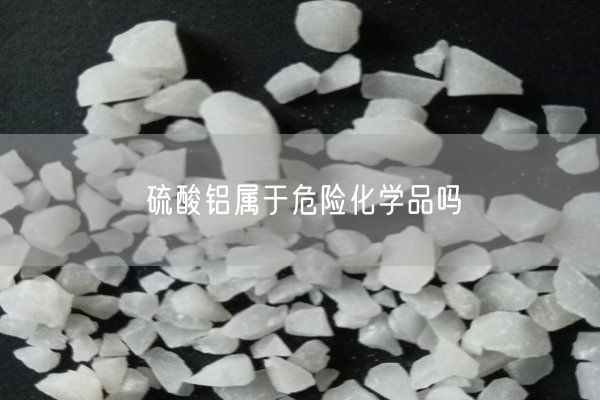 硫酸鋁屬于危險化學(xué)品嗎(圖1)