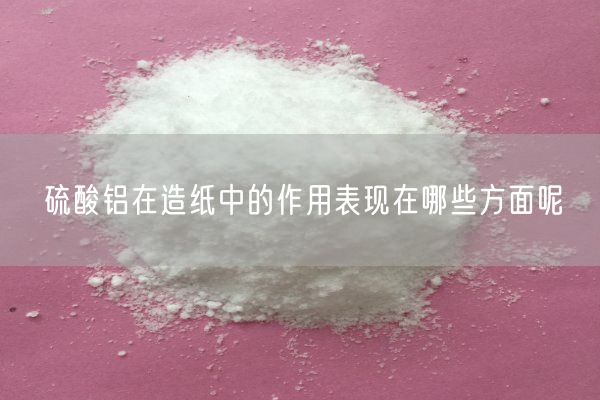 硫酸鋁在造紙中的作用表現在哪些方面呢(圖1)