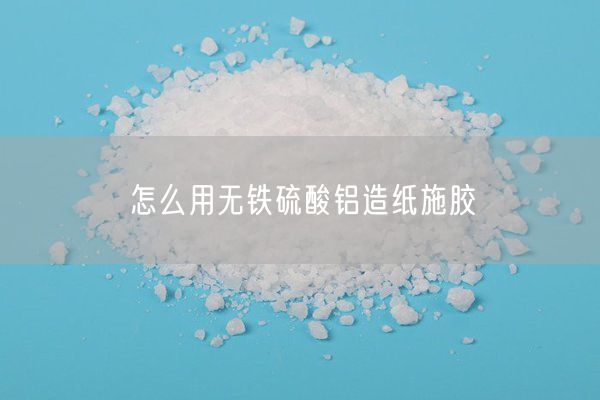 怎么用無(wú)鐵硫酸鋁造紙施膠