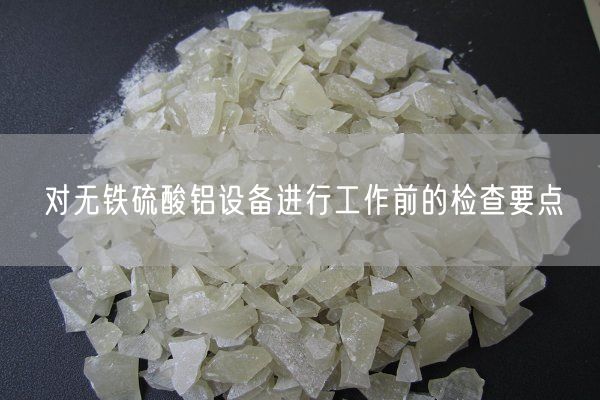 對無(wú)鐵硫酸鋁設備進(jìn)行工作前的檢查要點(diǎn)