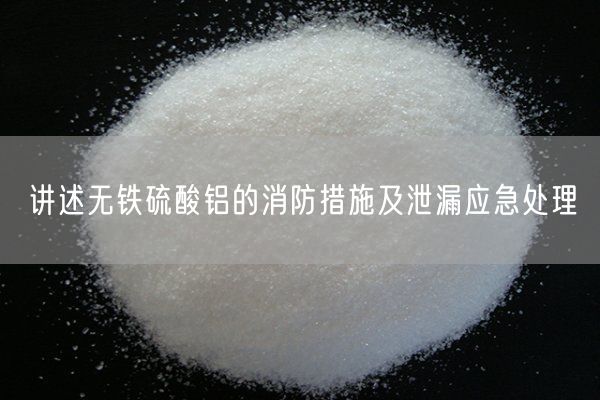 講述無(wú)鐵硫酸鋁的消防措施及泄漏應急處理
