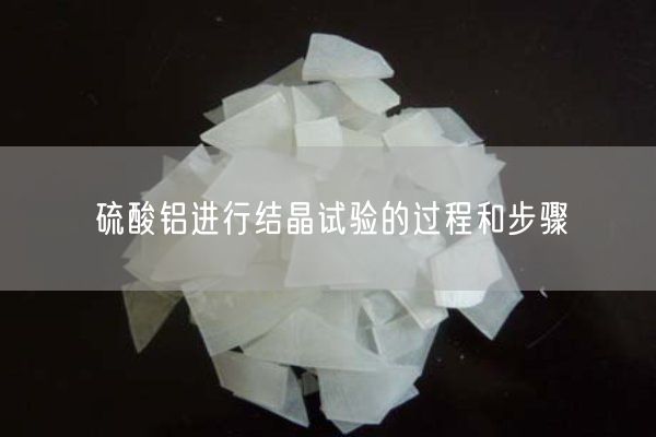 硫酸鋁進(jìn)行結晶試驗的過(guò)程和步驟