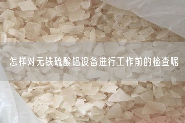 怎樣對無(wú)鐵硫酸鋁設備進(jìn)行工作前的檢查呢