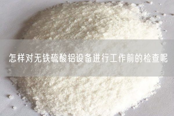 怎樣對無(wú)鐵硫酸鋁設備進(jìn)行工作前的檢查呢(圖2)