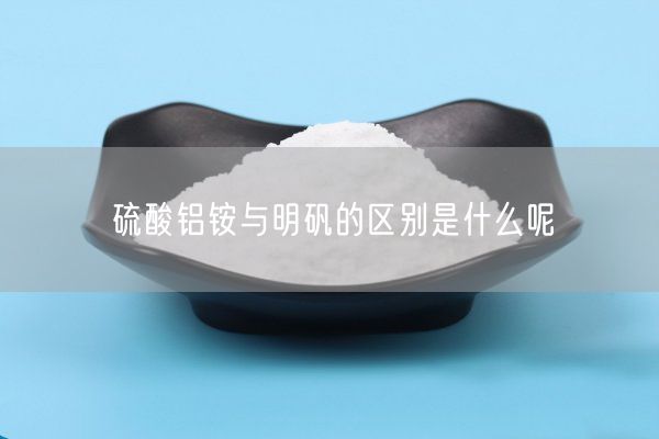 硫酸鋁銨與明礬的區別是什么呢