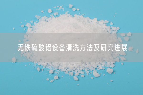 無(wú)鐵硫酸鋁設備清洗方法及研究進(jìn)展(圖5)
