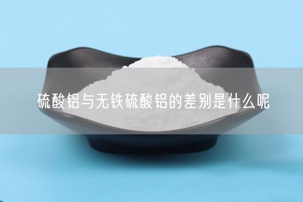 硫酸鋁與無(wú)鐵硫酸鋁的差別是什么呢