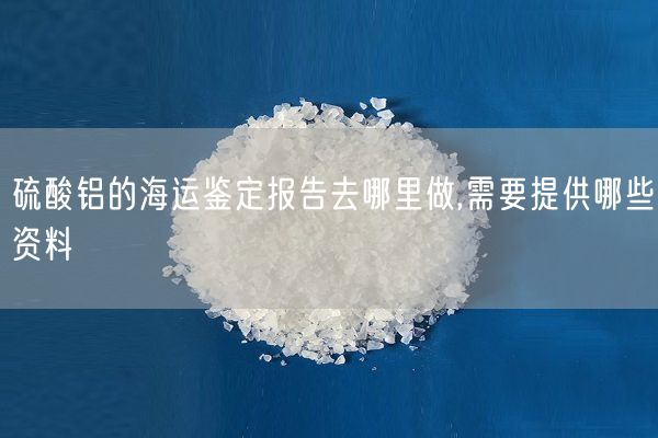 硫酸鋁的海運鑒定報告去哪里做,需要提供哪些資料(圖6)