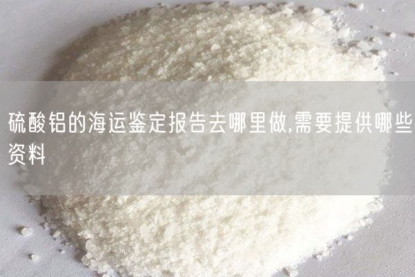 硫酸鋁的海運鑒定報告去哪里做,需要提供哪些資料