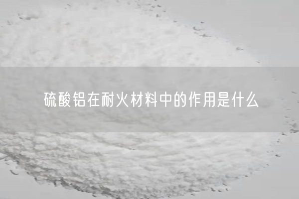 硫酸鋁在耐火材料中的作用是什么(圖6)