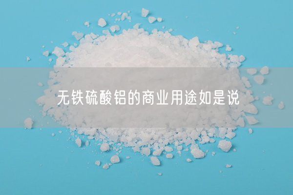 無(wú)鐵硫酸鋁的商業(yè)用途如是說(shuō)(圖3)