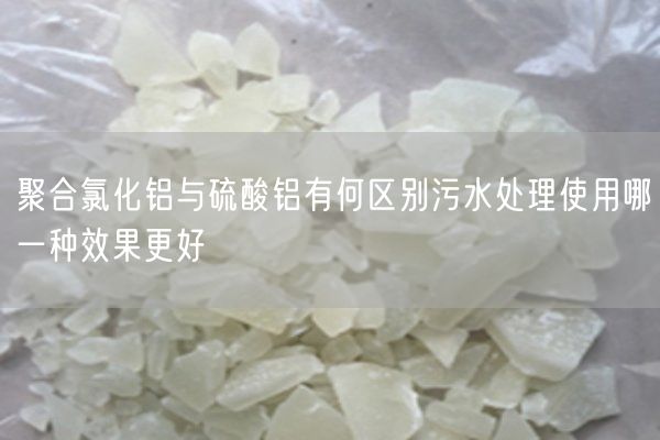 聚合氯化鋁與硫酸鋁有何區別污水處理使用哪一種效果更好