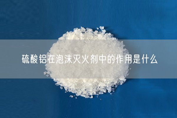 硫酸鋁在泡沫滅火劑中的作用是什么(圖2)
