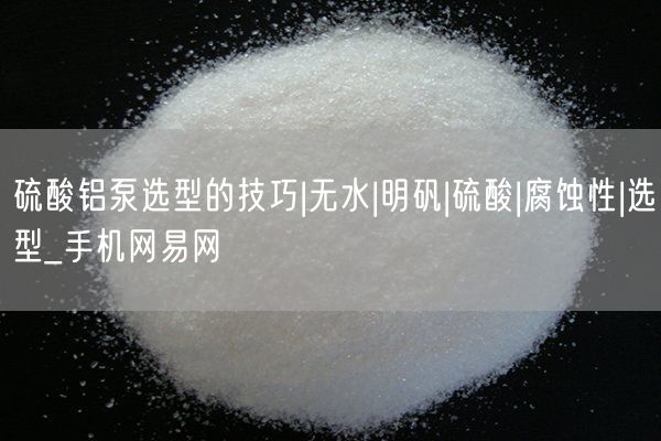 硫酸鋁泵選型的技巧|無(wú)水|明礬|硫酸|腐蝕性|選型_手機網(wǎng)易網(wǎng)(圖2)