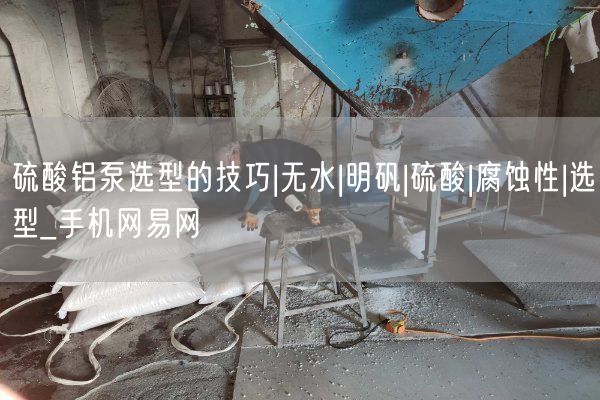 硫酸鋁泵選型的技巧|無(wú)水|明礬|硫酸|腐蝕性|選型_手機網(wǎng)易