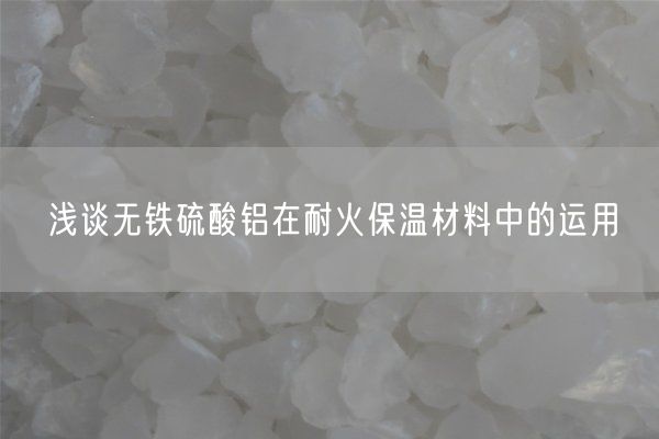淺談無(wú)鐵硫酸鋁在耐火保溫材料中的運用(圖1)