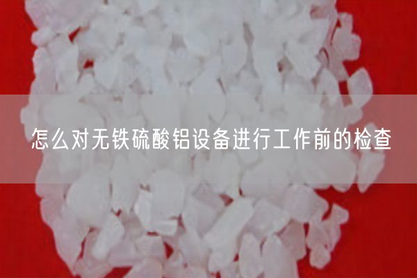 怎么對無(wú)鐵硫酸鋁設備進(jìn)行工作前的檢查(圖2)