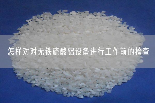 怎樣對對無(wú)鐵硫酸鋁設備進(jìn)行工作前的檢查(圖1)