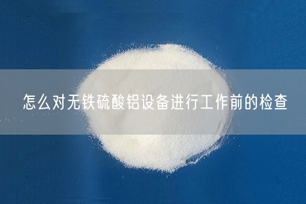 怎么對無(wú)鐵硫酸鋁設備進(jìn)行工作前的檢查(圖1)