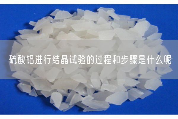 硫酸鋁進(jìn)行結晶試驗的過(guò)程和步驟是什么呢(圖2)