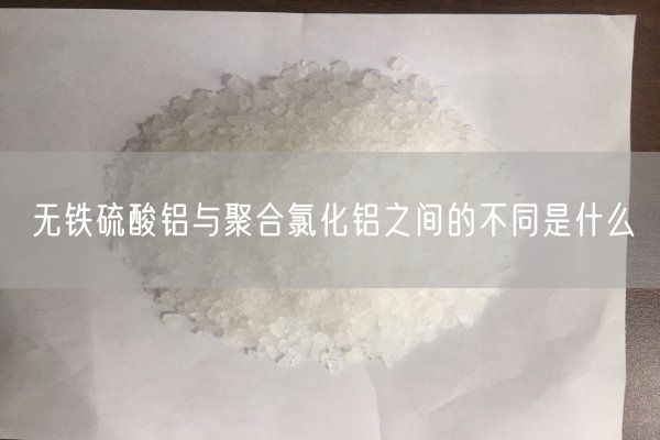 無(wú)鐵硫酸鋁與聚合氯化鋁之間的不同是什么