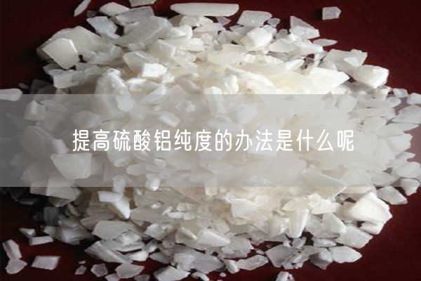 提高硫酸鋁純度的辦法是什么呢