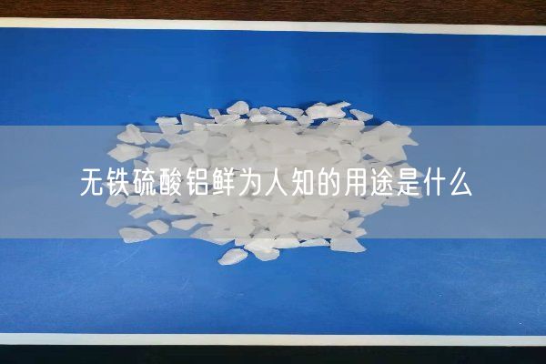 無(wú)鐵硫酸鋁鮮為人知的用途是什么