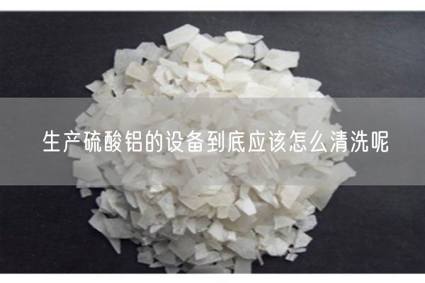 生產(chǎn)硫酸鋁的設備到底應該怎么清洗呢
