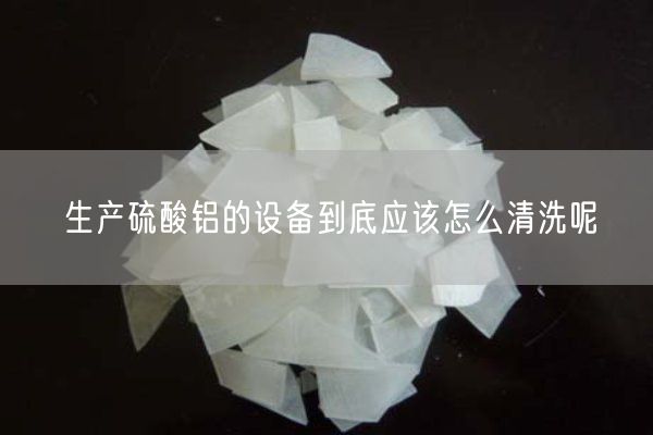 生產(chǎn)硫酸鋁的設備到底應該怎么清洗呢(圖1)