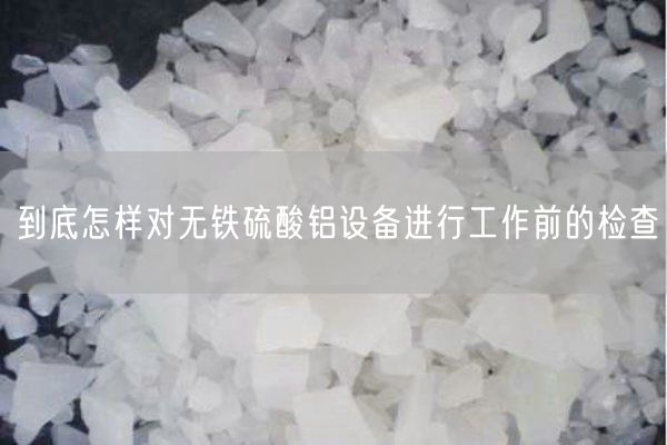 到底怎樣對無(wú)鐵硫酸鋁設備進(jìn)行工作前的檢查(圖2)