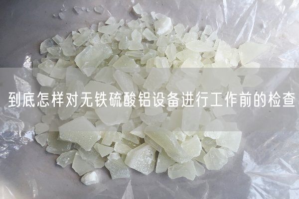 到底怎樣對無(wú)鐵硫酸鋁設備進(jìn)行工作前的檢查