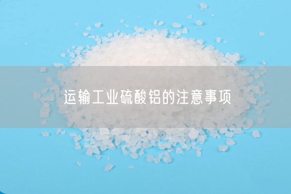 運輸工業(yè)硫酸鋁的注意事項(圖4)