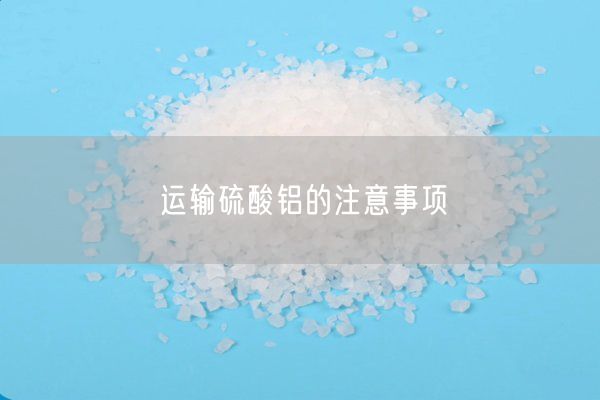運輸硫酸鋁的注意事項(圖2)