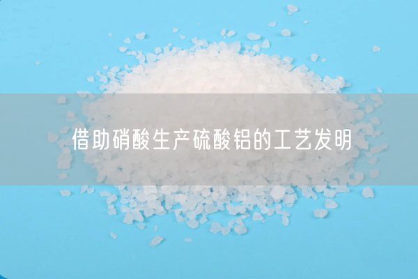 借助硝酸生產(chǎn)硫酸鋁的工藝發(fā)明