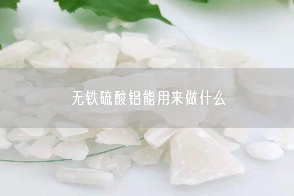 無(wú)鐵硫酸鋁能用來(lái)做什么